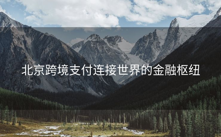 北京跨境支付连接世界的金融枢纽