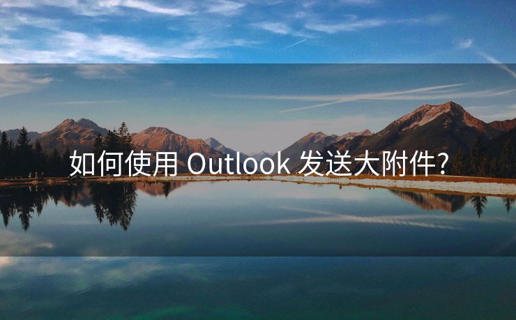 如何使用 Outlook 发送大附件?