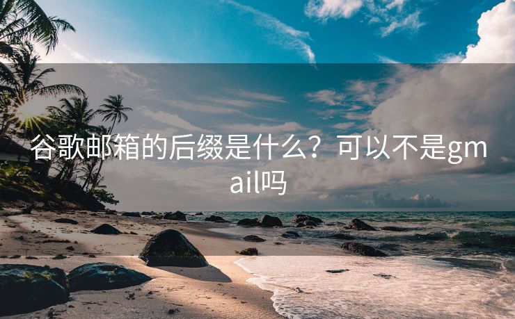 谷歌邮箱的后缀是什么？可以不是gmail吗