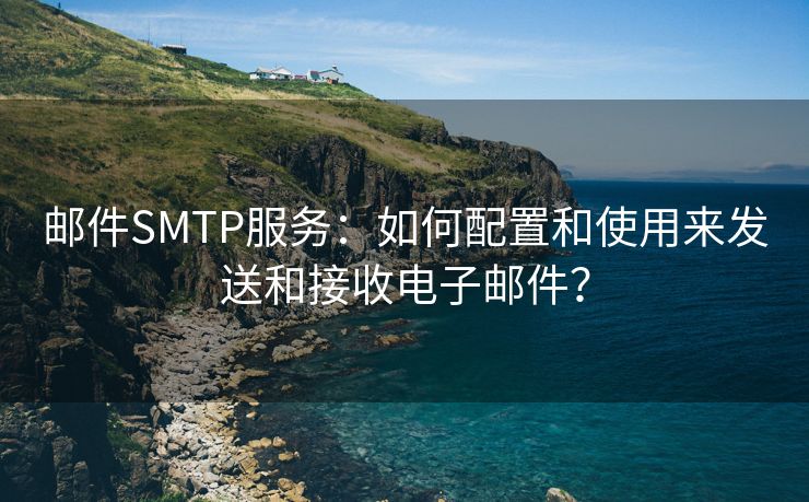 邮件SMTP服务：如何配置和使用来发送和接收电子邮件？