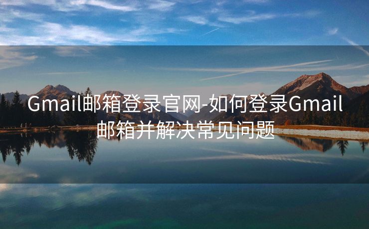 Gmail邮箱登录官网-如何登录Gmail邮箱并解决常见问题 Gmail邮箱登录官网-如何登录Gmail邮箱并解决常见问题