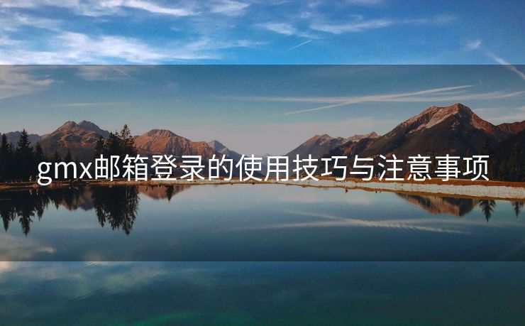 gmx邮箱登录的使用技巧与注意事项 gmx邮箱登录的使用技巧与注意事项
