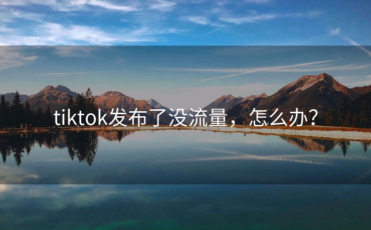 tiktok发布了没流量，怎么办？