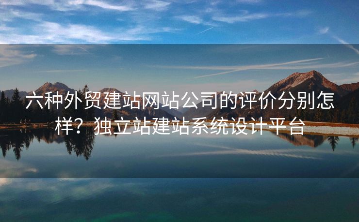 六种外贸建站网站公司的评价分别怎样？独立站建站系统设计平台