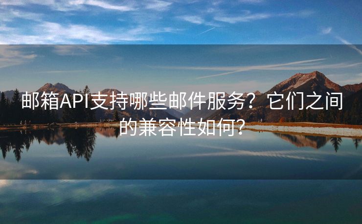 邮箱API支持哪些邮件服务？它们之间的兼容性如何？