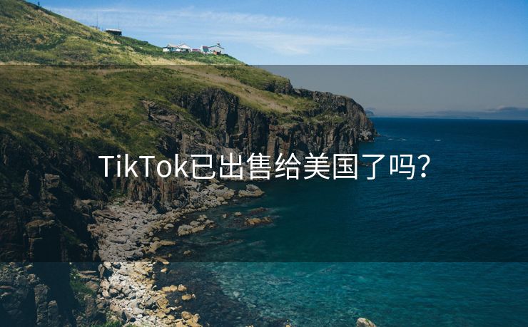 TikTok已出售给美国了吗？