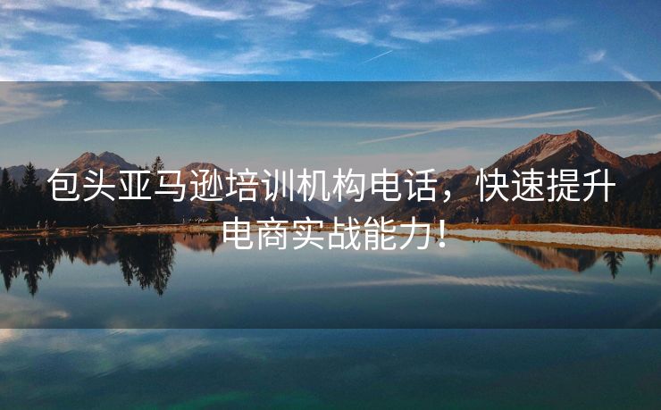 包头亚马逊培训机构电话，快速提升电商实战能力！