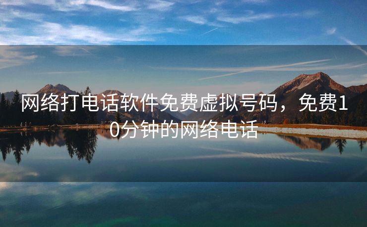 网络打电话软件免费虚拟号码,免费10分钟的网络电话 网络打电话软件免费虚拟号码,免费10分钟的网络电话