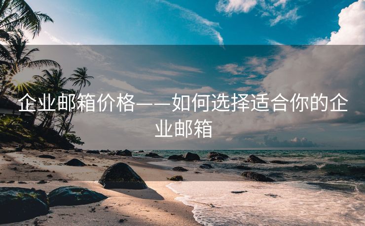 企业邮箱价格——如何选择适合你的企业邮箱