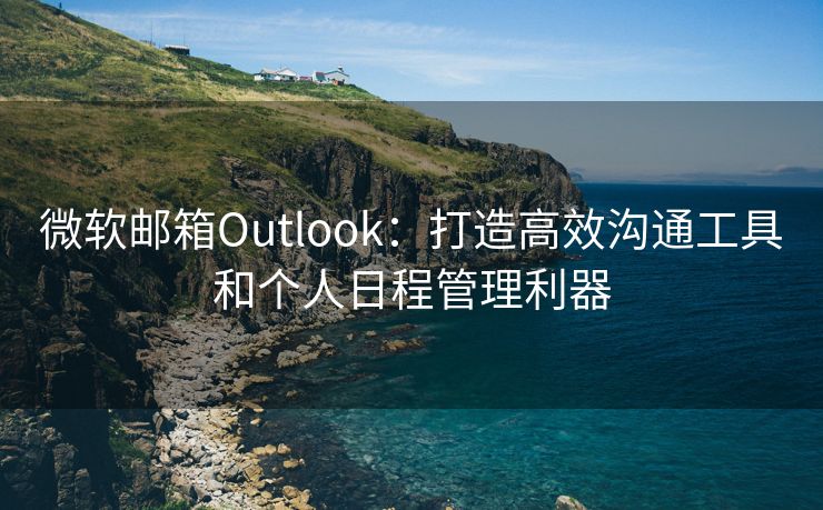 微软邮箱Outlook:打造高效沟通工具和个人日程管理利器 微软邮箱Outlook:打造高效沟通工具和个人日程管理利器