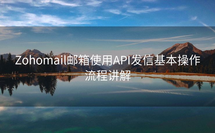 Zohomail邮箱使用API发信基本操作流程讲解 Zohomail邮箱使用API发信基本操作流程讲解