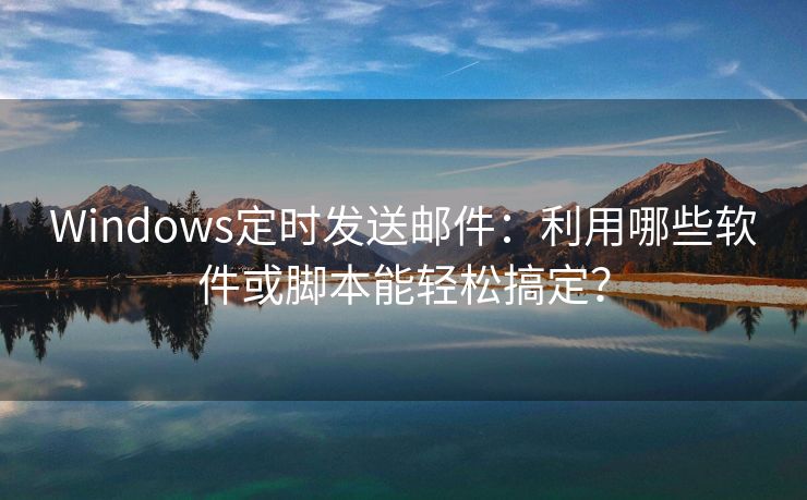 Windows定时发送邮件：利用哪些软件或脚本能轻松搞定？