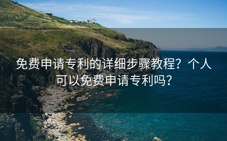 免费申请专利的详细步骤教程？个人可以免费申请专利吗？