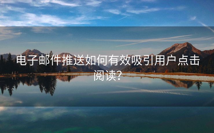 电子邮件推送如何有效吸引用户点击阅读？