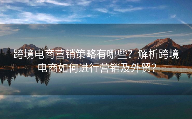 跨境电商营销策略有哪些？解析跨境电商如何进行营销及外贸？