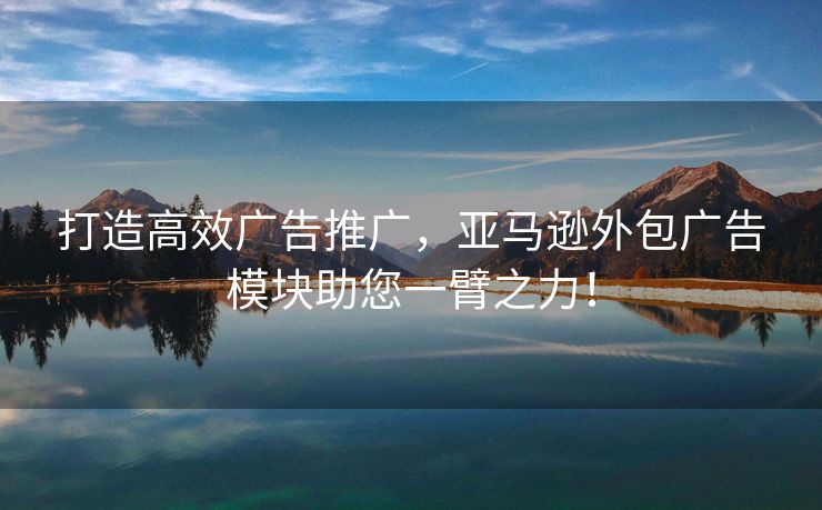 打造高效广告推广，亚马逊外包广告模块助您一臂之力！