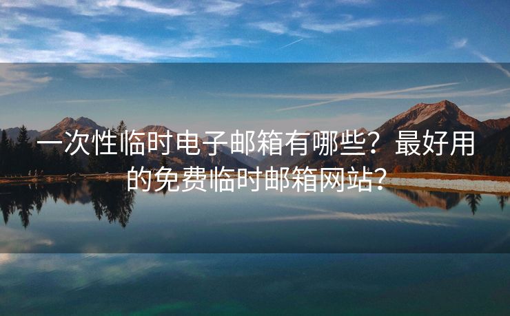 一次性临时电子邮箱有哪些？最好用的免费临时邮箱网站？