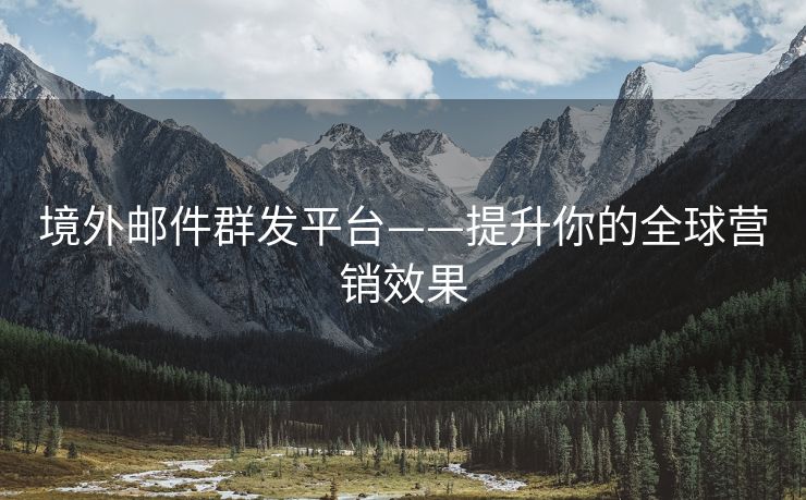 境外邮件群发平台——提升你的全球营销效果