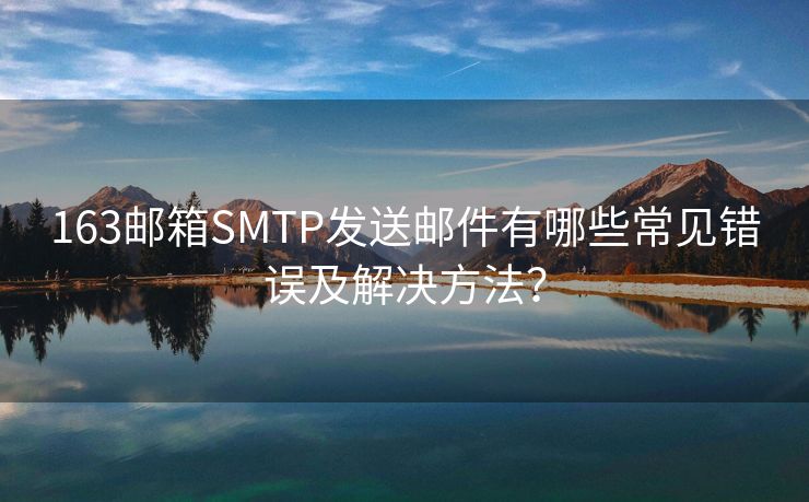 163邮箱SMTP发送邮件有哪些常见错误及解决方法？