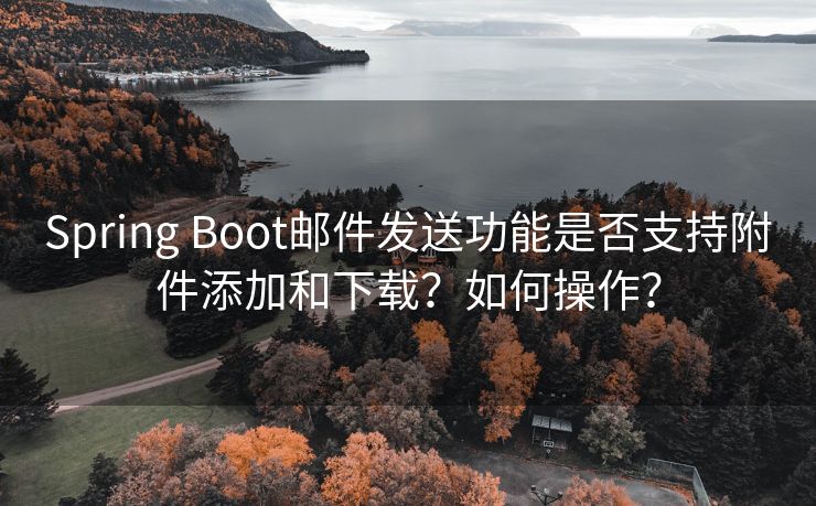 Spring Boot邮件发送功能是否支持附件添加和下载？如何操作？