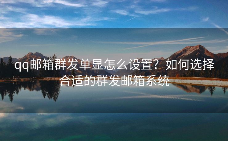 qq邮箱群发单显怎么设置？如何选择合适的群发邮箱系统