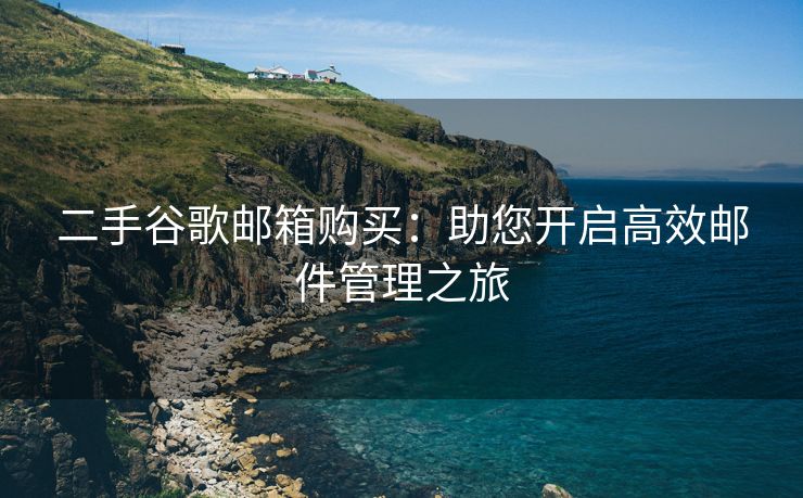 二手谷歌邮箱购买：助您开启高效邮件管理之旅