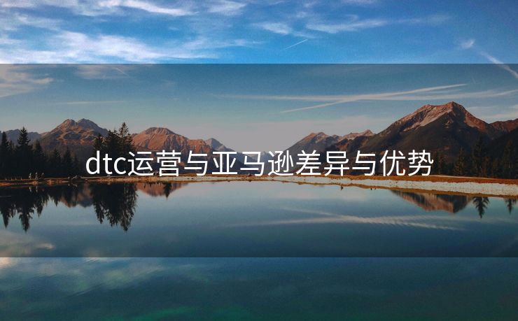 dtc运营与亚马逊差异与优势