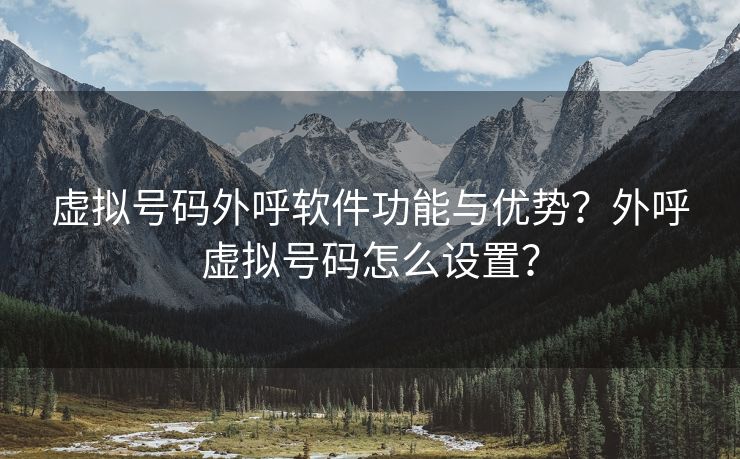 虚拟号码外呼软件功能与优势？外呼虚拟号码怎么设置？