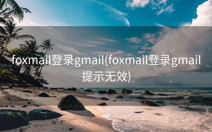 foxmail登录gmail(foxmail登录gmail提示无效)