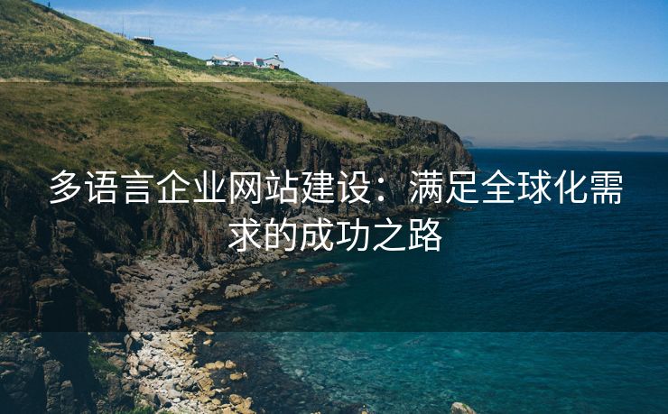 多语言企业网站建设：满足全球化需求的成功之路