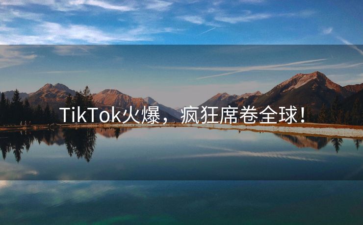 TikTok火爆，疯狂席卷全球！