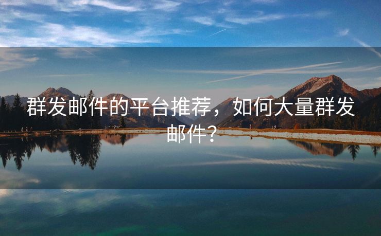 群发邮件的平台推荐，如何大量群发邮件？