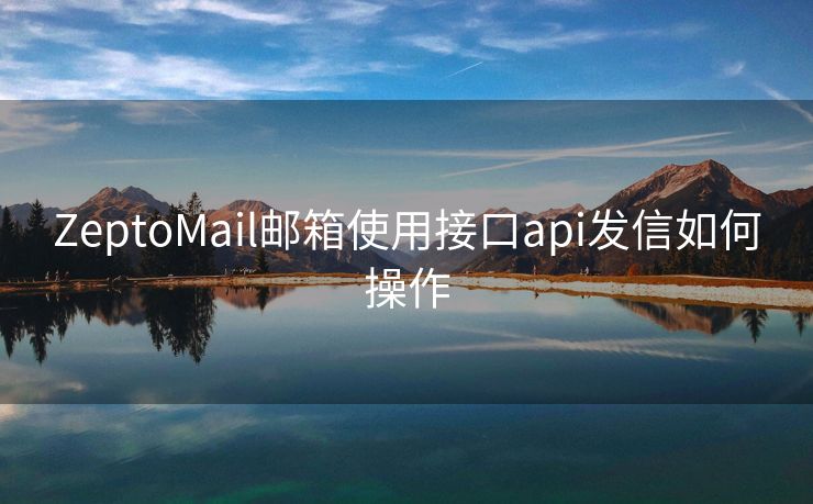 ZeptoMail邮箱使用接口api发信如何操作 ZeptoMail邮箱使用接口api发信如何操作