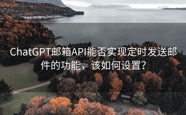 ChatGPT邮箱API能否实现定时发送邮件的功能，该如何设置？