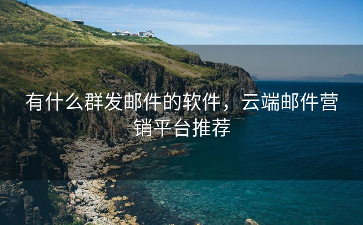 有什么群发邮件的软件，云端邮件营销平台推荐