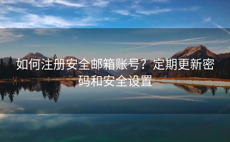 如何注册安全邮箱账号？定期更新密码和安全设置