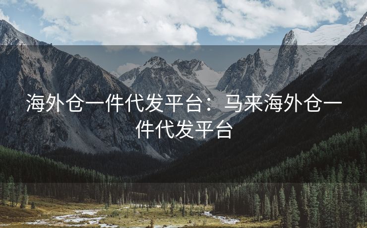 海外仓一件代发平台:马来海外仓一件代发平台 海外仓一件代发平台:马来海外仓一件代发平台