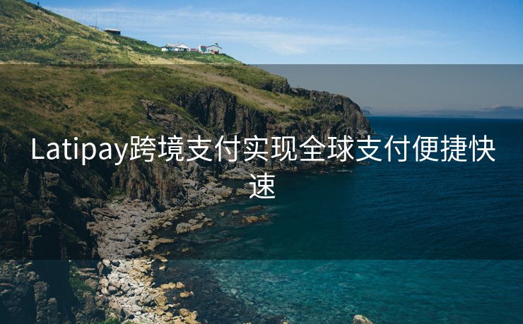 Latipay跨境支付实现全球支付便捷快速
