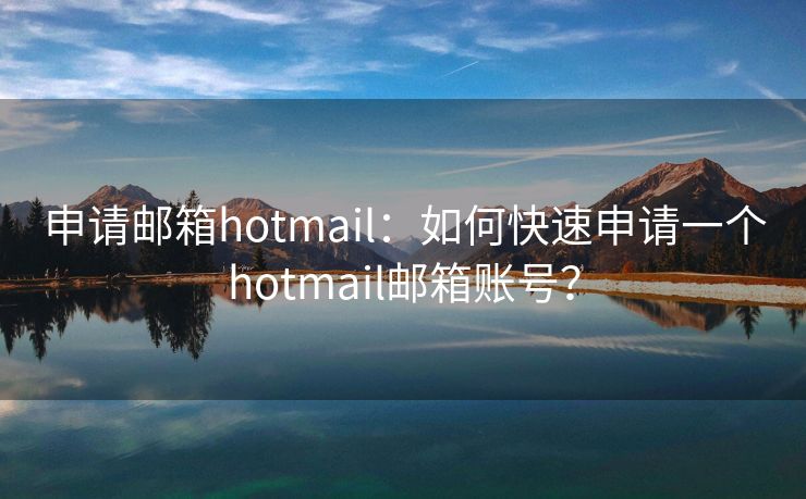 申请邮箱hotmail：如何快速申请一个hotmail邮箱账号？