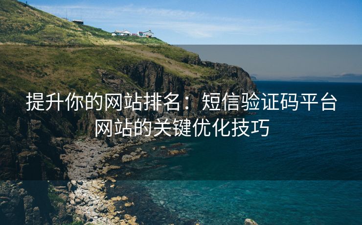 提升你的网站排名:短信验证码平台网站的关键优化技巧 提升你的网站排名:短信验证码平台网站的关键优化技巧