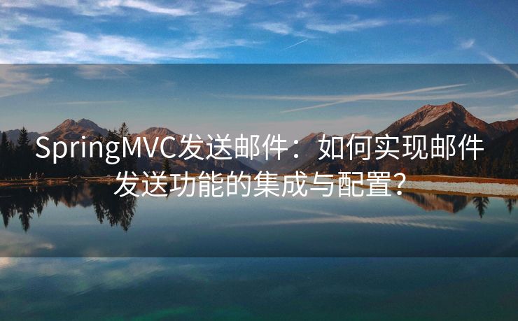 SpringMVC发送邮件：如何实现邮件发送功能的集成与配置？