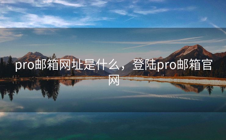 pro邮箱网址是什么,登陆pro邮箱官网 pro邮箱网址是什么,登陆pro邮箱官网