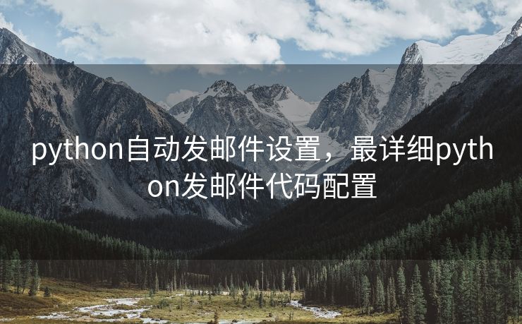 python自动发邮件设置,最详细python发邮件代码配置 python自动发邮件设置,最详细python发邮件代码配置
