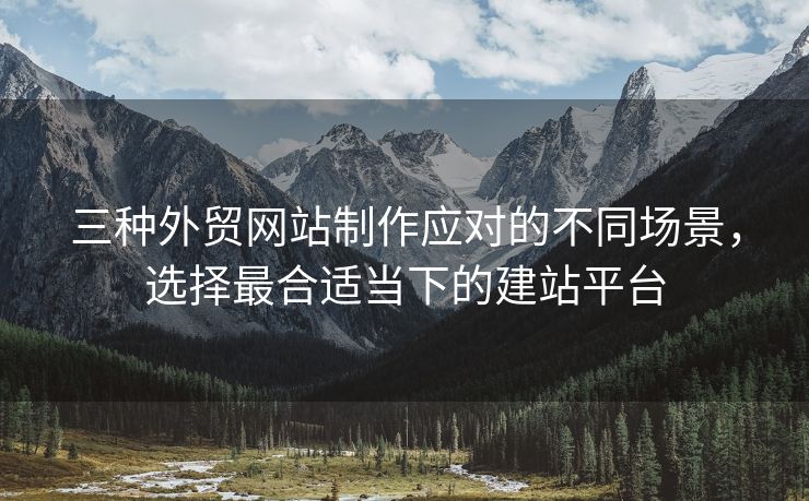 三种外贸网站制作应对的不同场景，选择最合适当下的建站平台