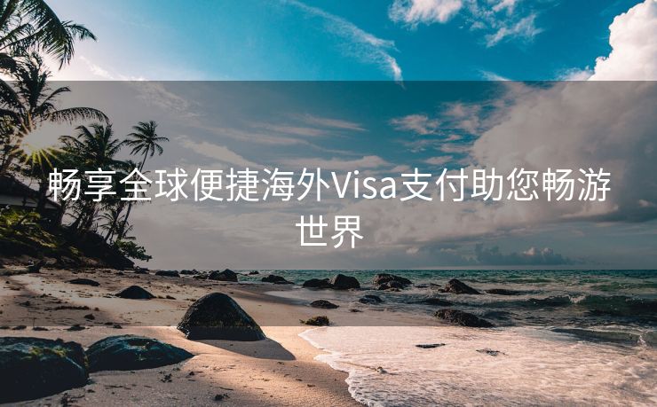 畅享全球便捷海外Visa支付助您畅游世界