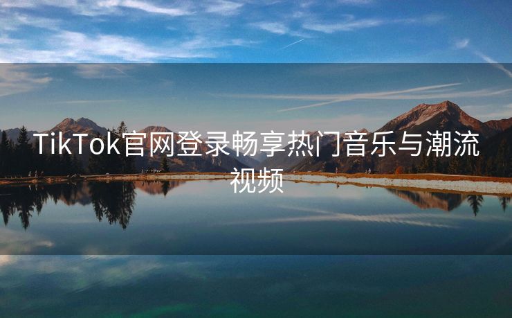 TikTok官网登录畅享热门音乐与潮流视频