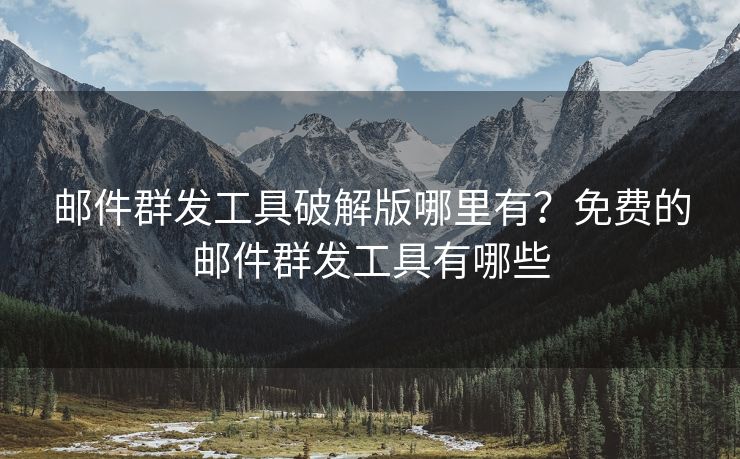 邮件群发工具破解版哪里有？免费的邮件群发工具有哪些