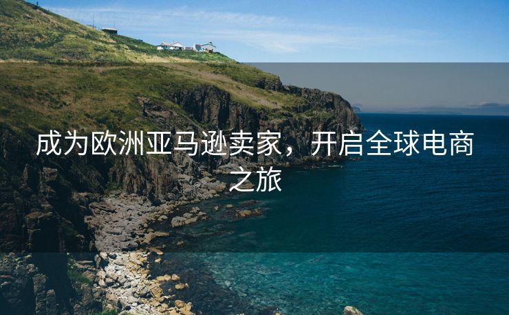 成为欧洲亚马逊卖家，开启全球电商之旅