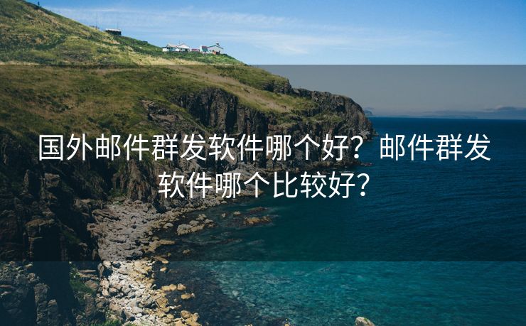 国外邮件群发软件哪个好？邮件群发软件哪个比较好？