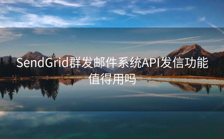 SendGrid群发邮件系统API发信功能值得用吗 SendGrid群发邮件系统API发信功能值得用吗